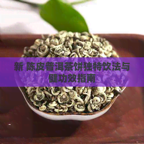 新 陈皮普洱茶饼独特饮法与健功效指南