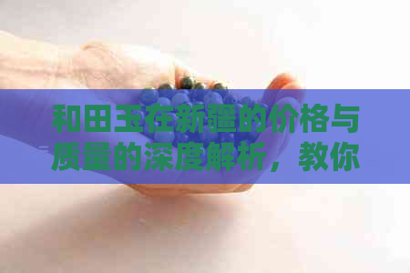 和田玉在新疆的价格与质量的深度解析，教你如何轻松区分