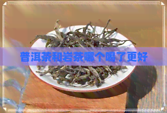 普洱茶和岩茶哪个喝了更好