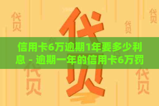 信用卡6万逾期1年要多少利息 - 逾期一年的信用卡6万罚息计算和起诉时间