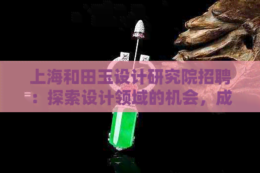 上海和田玉设计研究院招聘：探索设计领域的机会，成为专业的设计师