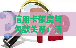 信用卡额度与欠款关系：浦发银行逾期备用金是否影响信用？