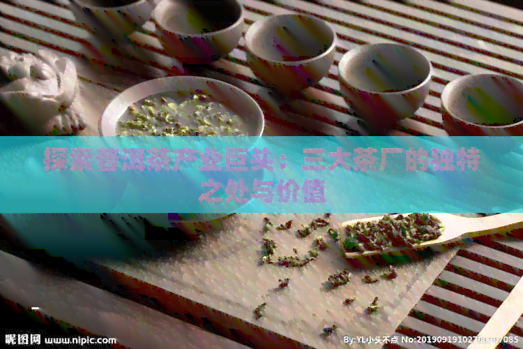 探索普洱茶产业巨头：三大茶厂的独特之处与价值