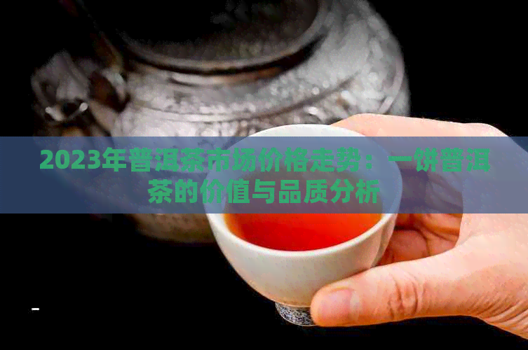 2023年普洱茶市场价格走势：一饼普洱茶的价值与品质分析