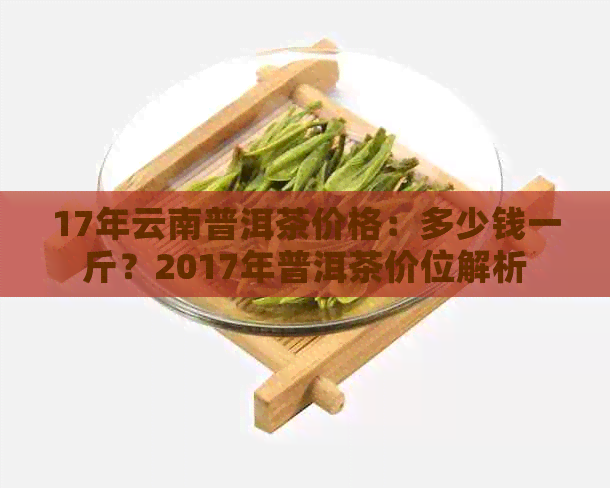 17年云南普洱茶价格：多少钱一斤？2017年普洱茶价位解析