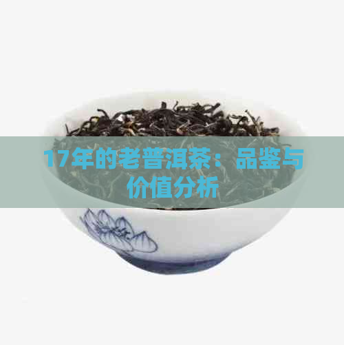 17年的老普洱茶：品鉴与价值分析