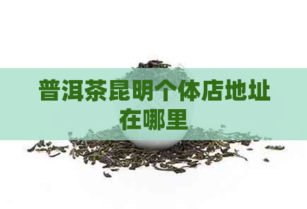 普洱茶昆明个体店地址在哪里