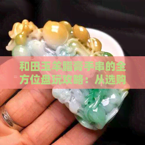 和田玉羊脂膏手串的全方位盘玩攻略：从选购到保养，让你成为收藏达人！