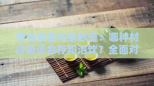 普洱茶紫与紫砂壶：哪种材质更适合存和泡饮？全面对比分析