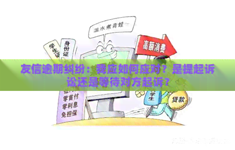 友信逾期纠纷：我应如何应对？是提起诉讼还是等待对方起诉？