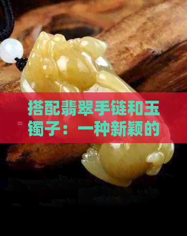 搭配翡翠手链和玉镯子：一种新颖的时尚风格体验