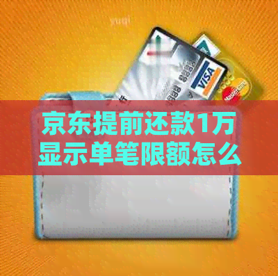 京东提前还款1万显示单笔限额怎么办：恢复额度流程与时间