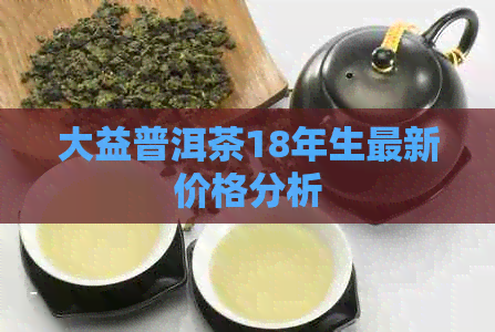 大益普洱茶18年生最新价格分析