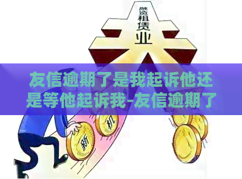 友信逾期了是我起诉他还是等他起诉我-友信逾期了 是我起诉他还是等他起诉我