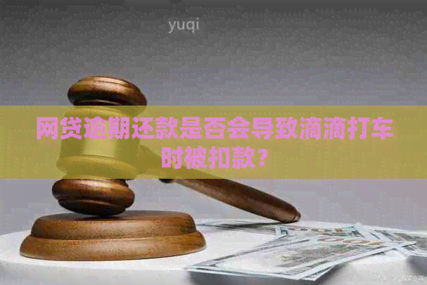 网贷逾期还款是否会导致滴滴打车时被扣款？