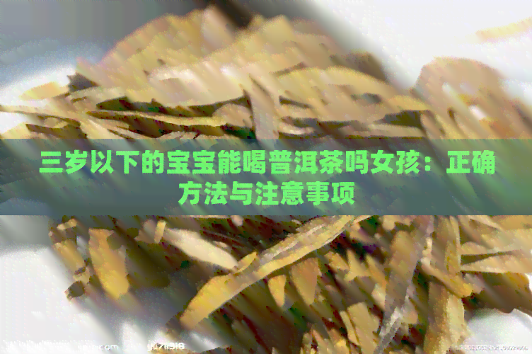 三岁以下的宝宝能喝普洱茶吗女孩：正确方法与注意事项