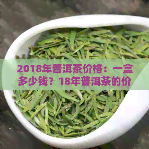 2018年普洱茶价格：一盒多少钱？18年普洱茶的价格分析