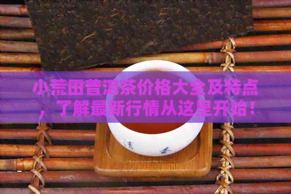 小荒田普洱茶价格大全及特点，了解最新行情从这里开始！