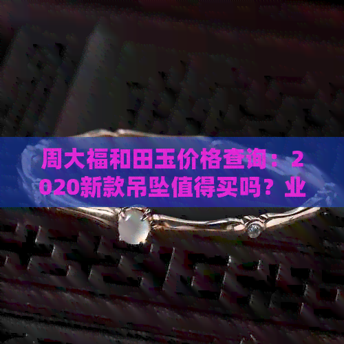 周大福和田玉价格查询：2020新款吊坠值得买吗？业内人士解析和田玉材质。