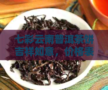 七彩云南普洱茶饼吉祥如意，价格表与礼盒一览，了解云南七彩普洱饼行情