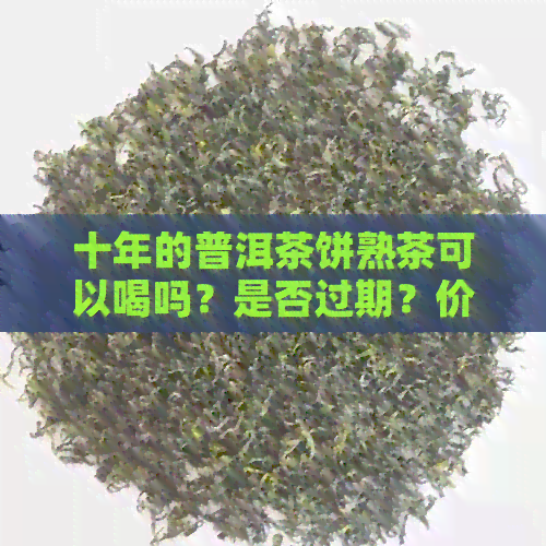 十年的普洱茶饼熟茶可以喝吗？是否过期？价值多少？