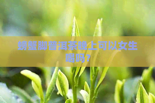 螃蟹脚普洱茶晚上可以女生喝吗？