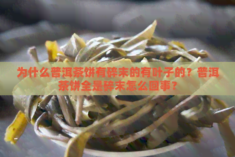 为什么普洱茶饼有碎末的有叶子的？普洱茶饼全是碎末怎么回事？