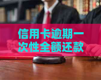 信用卡逾期一次性全额还款是否可以减免利息？如何操作才能实现？