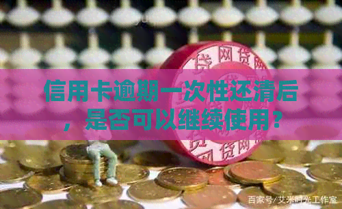 信用卡逾期一次性还清后，是否可以继续使用？