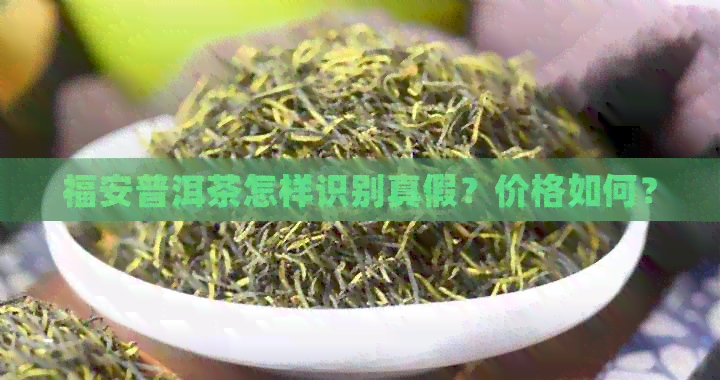 福安普洱茶怎样识别真假？价格如何？