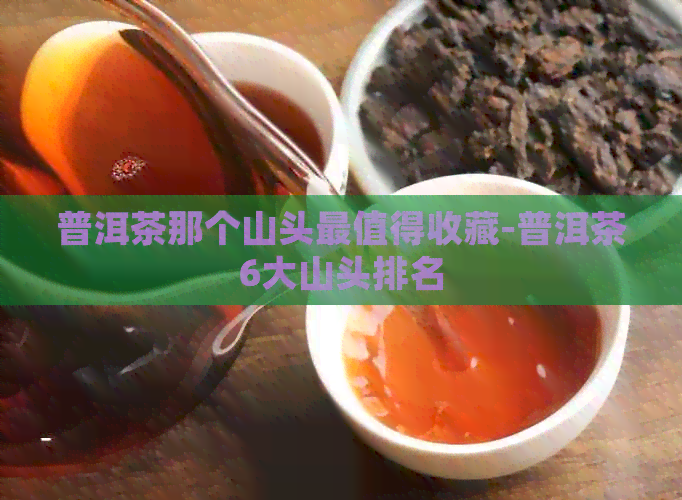 普洱茶那个山头最值得收藏-普洱茶6大山头排名