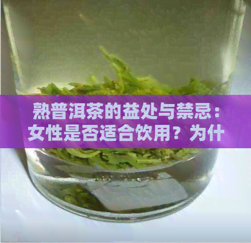 熟普洱茶的益处与禁忌：女性是否适合饮用？为什么不能过量饮用？