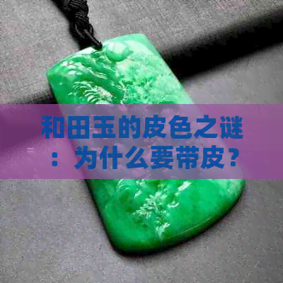 和田玉的皮色之谜：为什么要带皮？皮的作用与选购技巧全解析