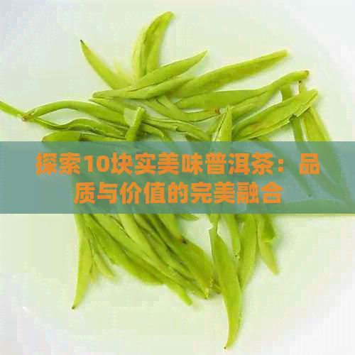 探索10块实美味普洱茶：品质与价值的完美融合