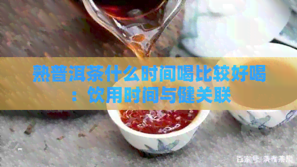 熟普洱茶什么时间喝比较好喝：饮用时间与健关联