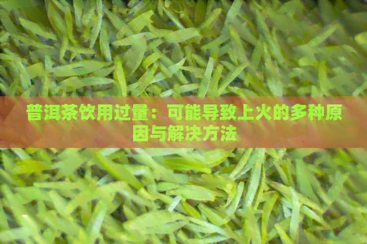 普洱茶饮用过量：可能导致上火的多种原因与解决方法