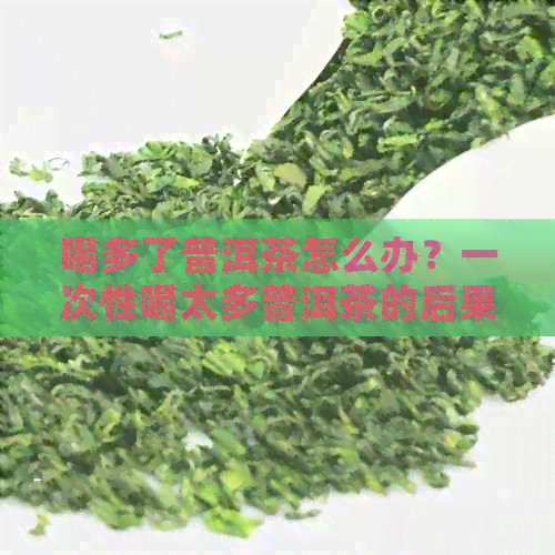 喝多了普洱茶怎么办？一次性喝太多普洱茶的后果和解决方法。