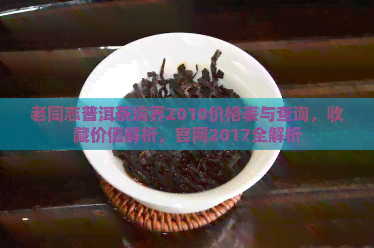 老同志普洱茶境界2010价格表与查询，收藏价值解析，官网2017全解析