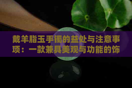 戴羊脂玉手镯的益处与注意事项：一款兼具美观与功能的饰品