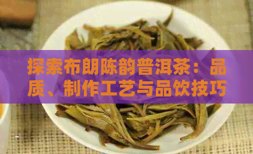 探索布朗陈韵普洱茶：品质、制作工艺与品饮技巧的全面解析