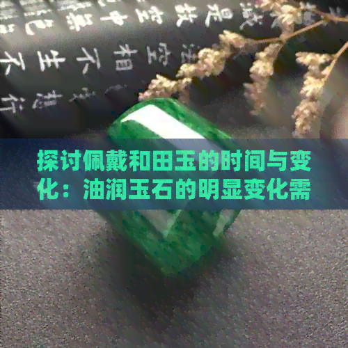 探讨佩戴和田玉的时间与变化：油润玉石的明显变化需要多久？