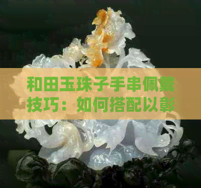 和田玉珠子手串佩戴技巧：如何搭配以彰显个性