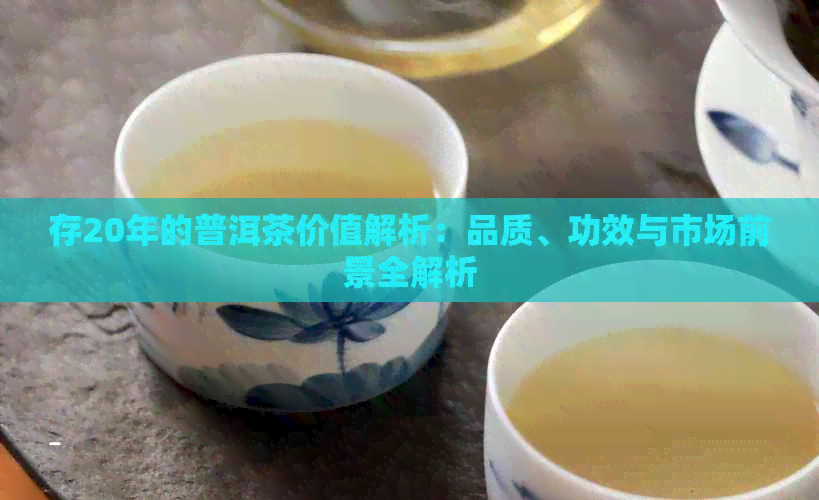 存20年的普洱茶价值解析：品质、功效与市场前景全解析