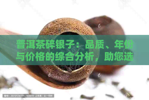 普洱茶碎银子：品质、年份与价格的综合分析，助您选购茶品