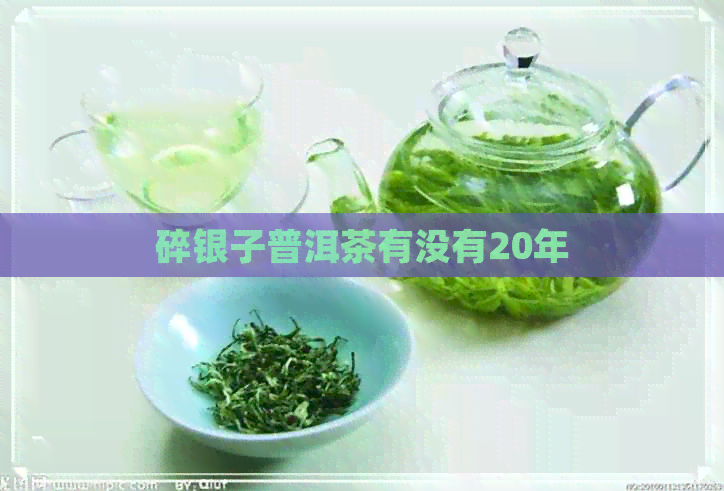 碎银子普洱茶有没有20年