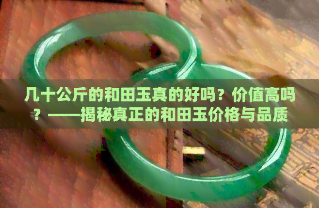 几十公斤的和田玉真的好吗？价值高吗？——揭秘真正的和田玉价格与品质