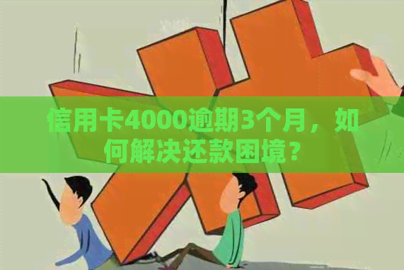 信用卡4000逾期3个月，如何解决还款困境？