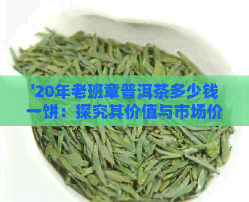 '20年老班章普洱茶多少钱一饼：探究其价值与市场价格'