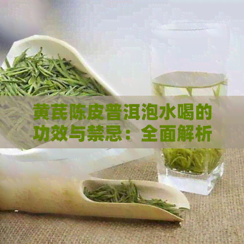 黄芪陈皮普洱泡水喝的功效与禁忌：全面解析这种茶的效用和注意事项