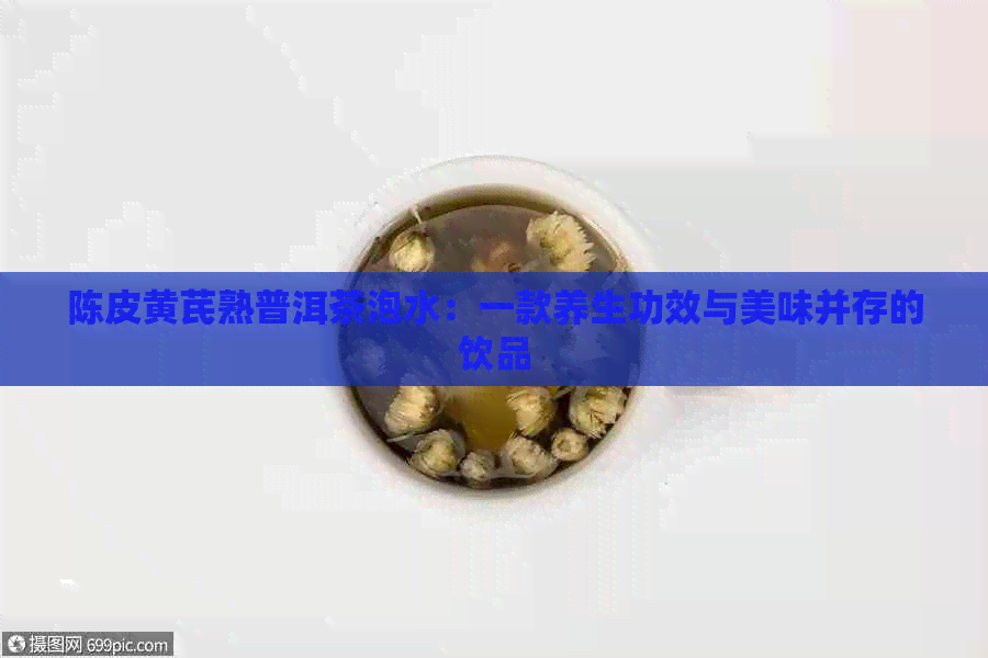 陈皮黄芪熟普洱茶泡水：一款养生功效与美味并存的饮品